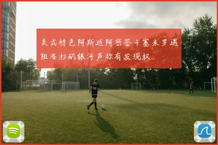 美式特色阿斯迈阿密签卡塞米罗遇阻洛杉矶银河声称有发现权