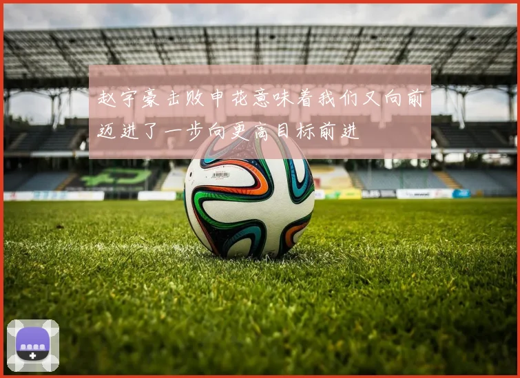 赵宇豪击败申花意味着我们又向前迈进了一步向更高目标前进