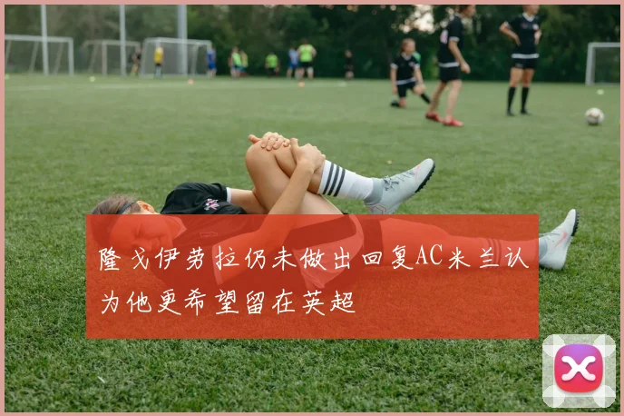隆戈伊劳拉仍未做出回复AC米兰认为他更希望留在英超