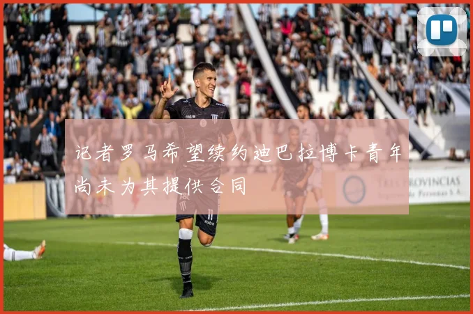 记者罗马希望续约迪巴拉博卡青年尚未为其提供合同