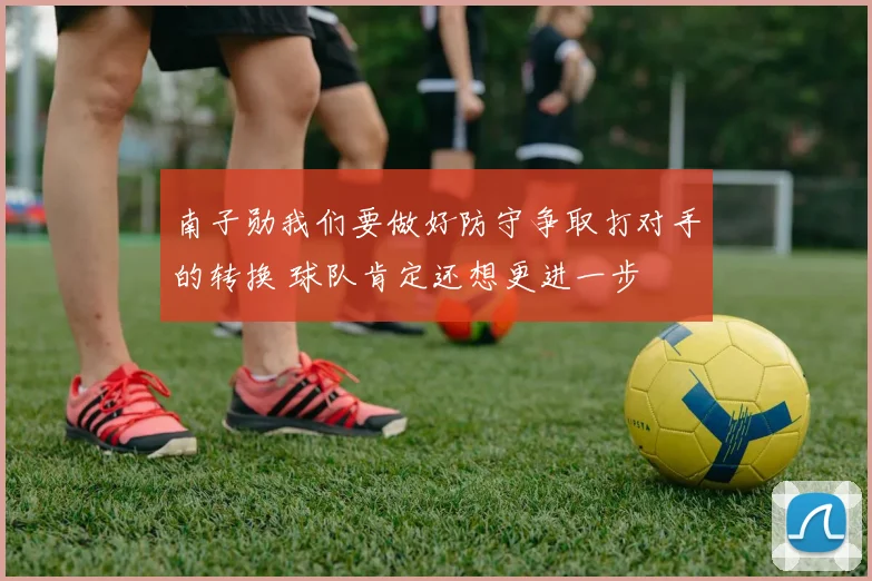 南子勋我们要做好防守争取打对手的转换 球队肯定还想更进一步