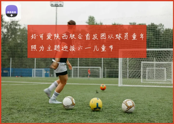 好可爱陕西联合首发图以球员童年照为主题迎接六一儿童节